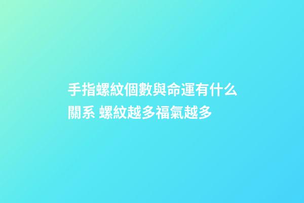 手指螺紋個數與命運有什么關系 螺紋越多福氣越多